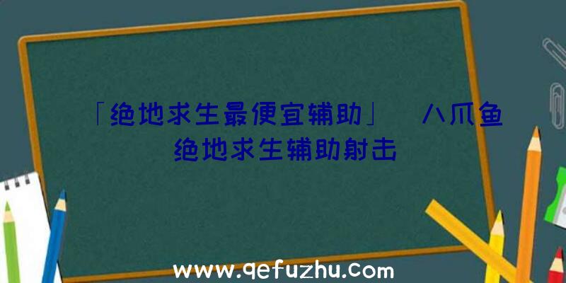 「绝地求生最便宜辅助」|八爪鱼绝地求生辅助射击